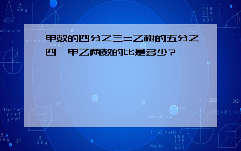 甲数的四分之三=乙树的五分之四,甲乙两数的比是多少?