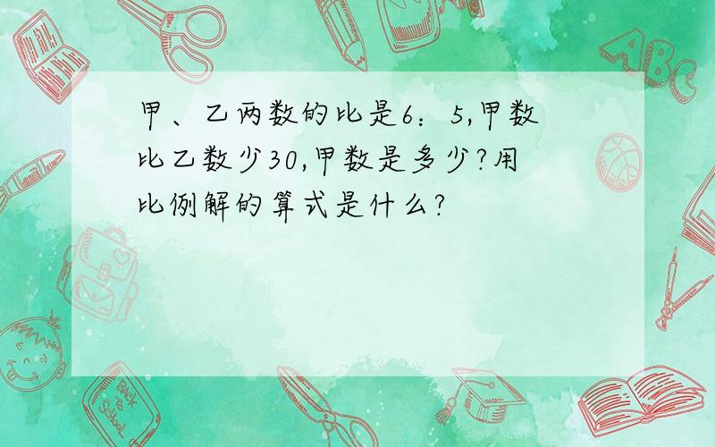 甲、乙两数的比是6：5,甲数比乙数少30,甲数是多少?用比例解的算式是什么?