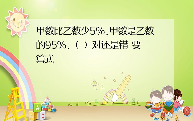 甲数比乙数少5%,甲数是乙数的95%.（ ）对还是错 要算式