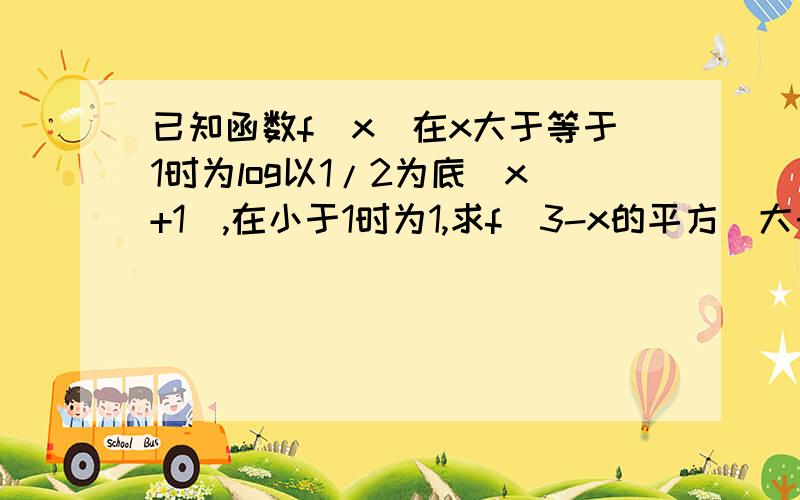 已知函数f(x)在x大于等于1时为log以1/2为底（x+1）,在小于1时为1,求f（3-x的平方）大于f(2x)的解集