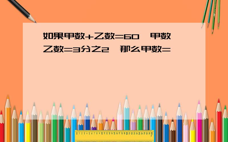 如果甲数+乙数=60,甲数÷乙数=3分之2,那么甲数=