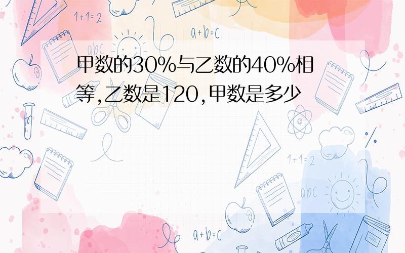 甲数的30%与乙数的40%相等,乙数是120,甲数是多少