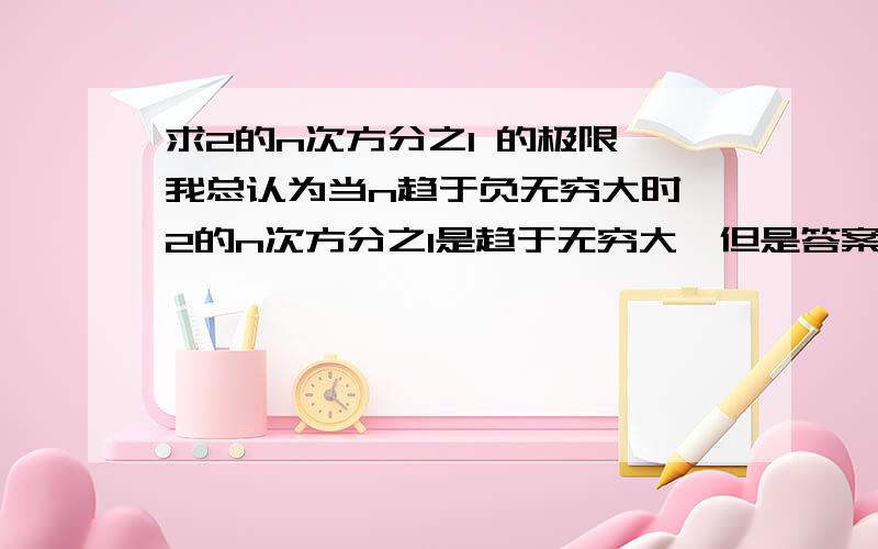 求2的n次方分之1 的极限,我总认为当n趋于负无穷大时,2的n次方分之1是趋于无穷大,但是答案是趋于0,我总想不通,