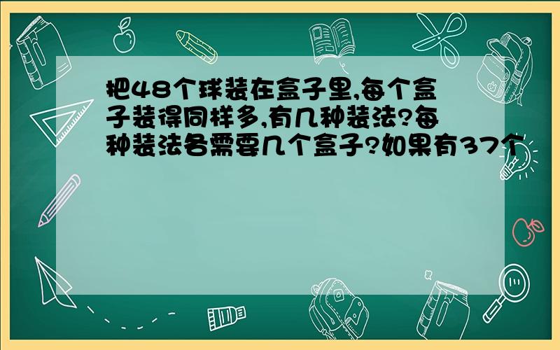 把48个球装在盒子里,每个盒子装得同样多,有几种装法?每种装法各需要几个盒子?如果有37个