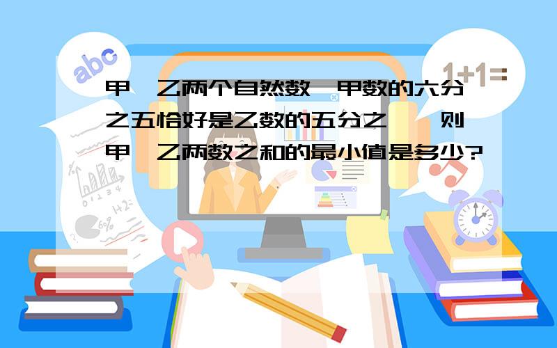 甲、乙两个自然数,甲数的六分之五恰好是乙数的五分之一,则甲、乙两数之和的最小值是多少?