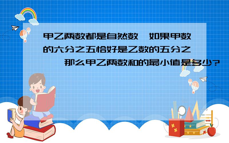 甲乙两数都是自然数,如果甲数的六分之五恰好是乙数的五分之一,那么甲乙两数和的最小值是多少?