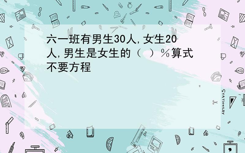 六一班有男生30人,女生20人,男生是女生的（ ）％算式不要方程