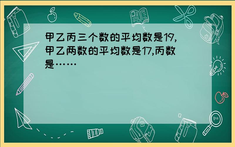 甲乙丙三个数的平均数是19,甲乙两数的平均数是17,丙数是……