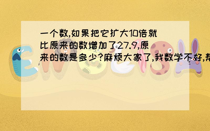 一个数,如果把它扩大10倍就比原来的数增加了27.9,原来的数是多少?麻烦大家了,我数学不好,帮我解释下.谢谢!