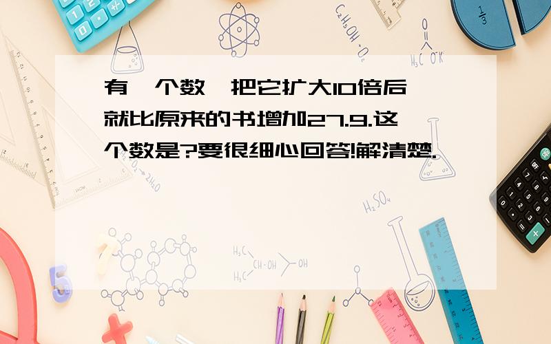 有一个数,把它扩大10倍后,就比原来的书增加27.9.这个数是?要很细心回答!解清楚.