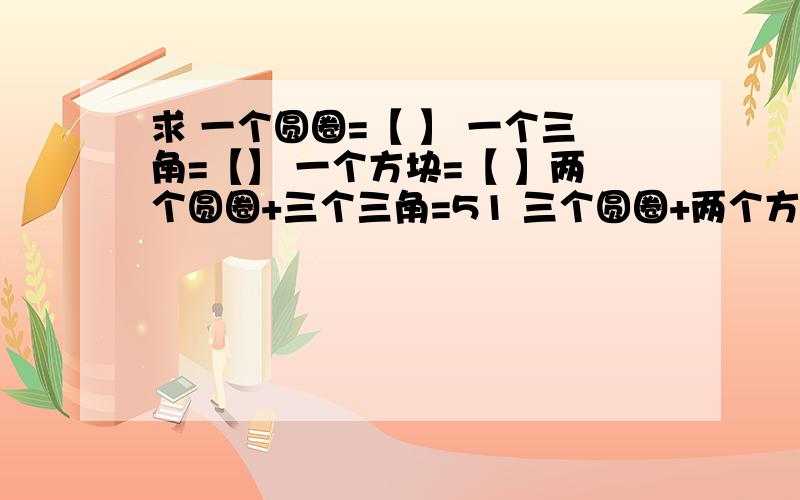 求 一个圆圈=【 】 一个三角=【】 一个方块=【 】两个圆圈+三个三角=51 三个圆圈+两个方块=84 一个方块=两个圆圈