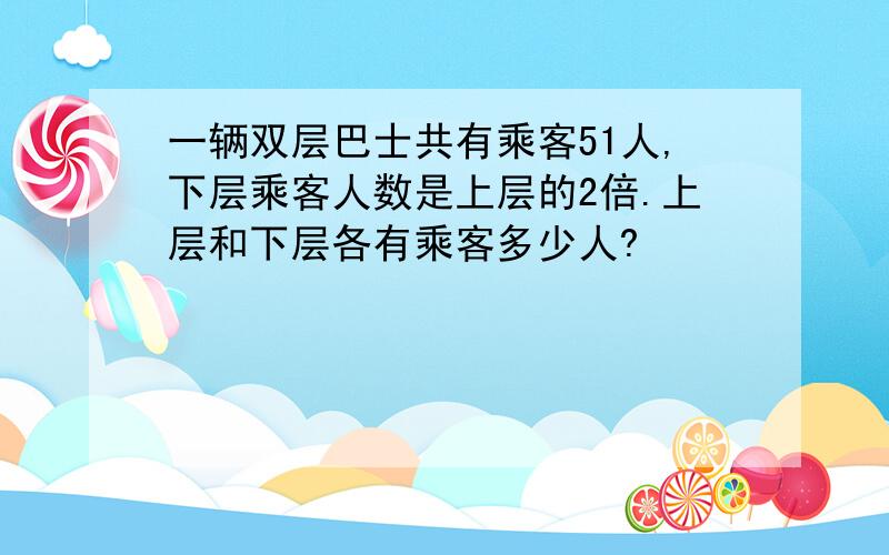 一辆双层巴士共有乘客51人,下层乘客人数是上层的2倍.上层和下层各有乘客多少人?