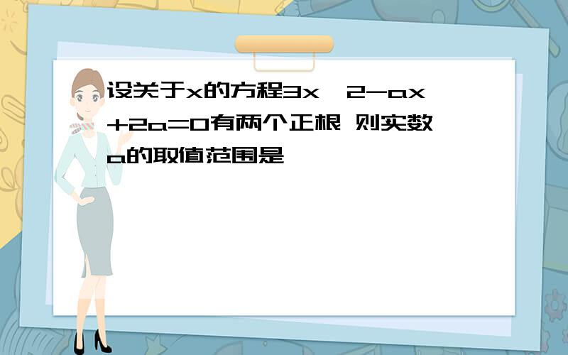 设关于x的方程3x^2-ax+2a=0有两个正根 则实数a的取值范围是