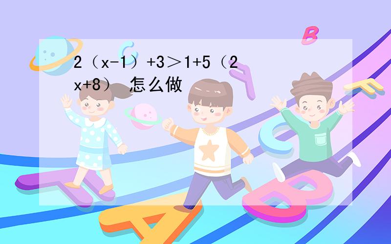 2（x-1）+3＞1+5（2x+8） 怎么做