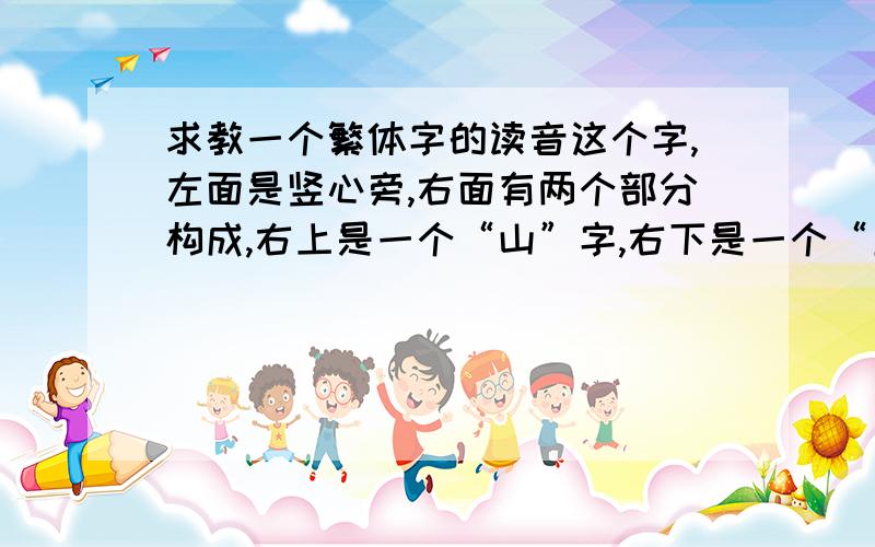 求教一个繁体字的读音这个字,左面是竖心旁,右面有两个部分构成,右上是一个“山”字,右下是一个“豆”字请问：这个字念什么?对应的简体字是什么?有什么含义?这是一个台湾朋友的名字中