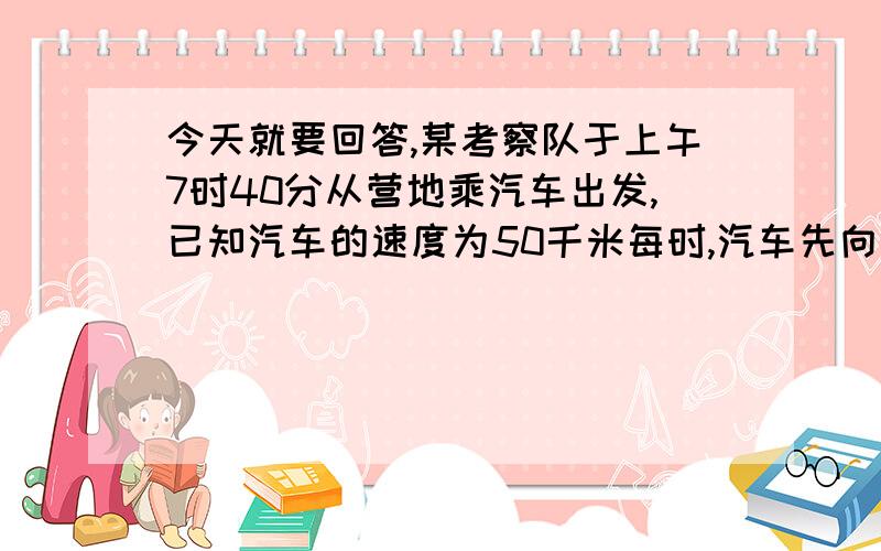 今天就要回答,某考察队于上午7时40分从营地乘汽车出发,已知汽车的速度为50千米每时,汽车先向东行40千米,工作30分钟后向西行2.5小时,又工作1小时20分钟后一直向东行,问到下午1时该考察队在