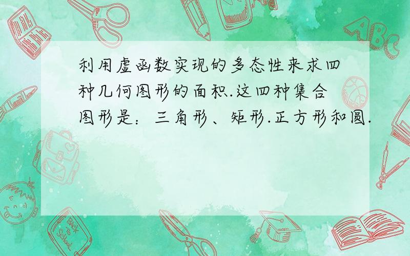 利用虚函数实现的多态性来求四种几何图形的面积.这四种集合图形是：三角形、矩形.正方形和圆.