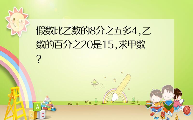 假数比乙数的8分之五多4,乙数的百分之20是15,求甲数?