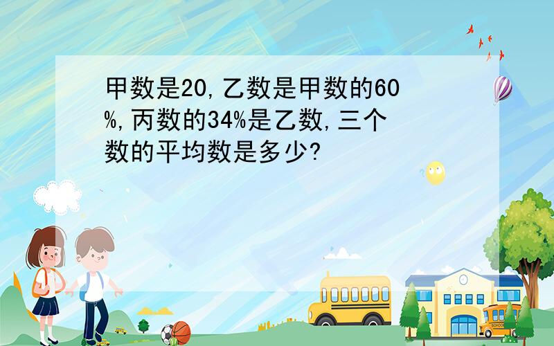 甲数是20,乙数是甲数的60%,丙数的34%是乙数,三个数的平均数是多少?