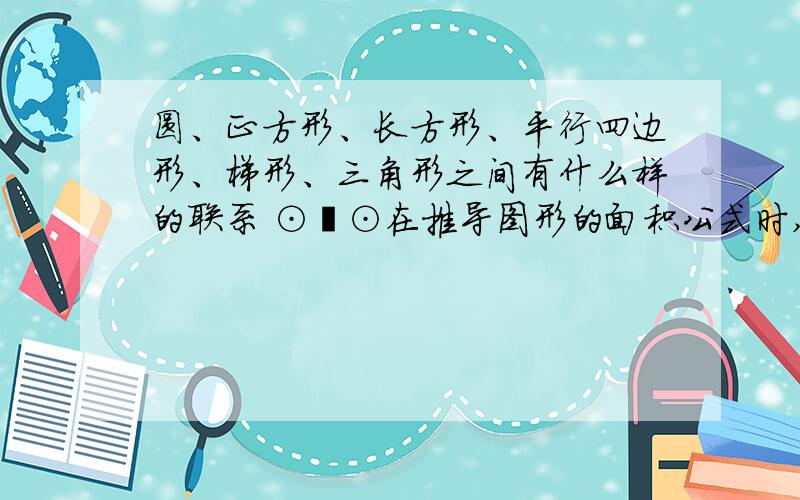 圆、正方形、长方形、平行四边形、梯形、三角形之间有什么样的联系 ⊙﹏⊙在推导图形的面积公式时,我们发现这六个图形有着密切的联系.根据这句话来说.