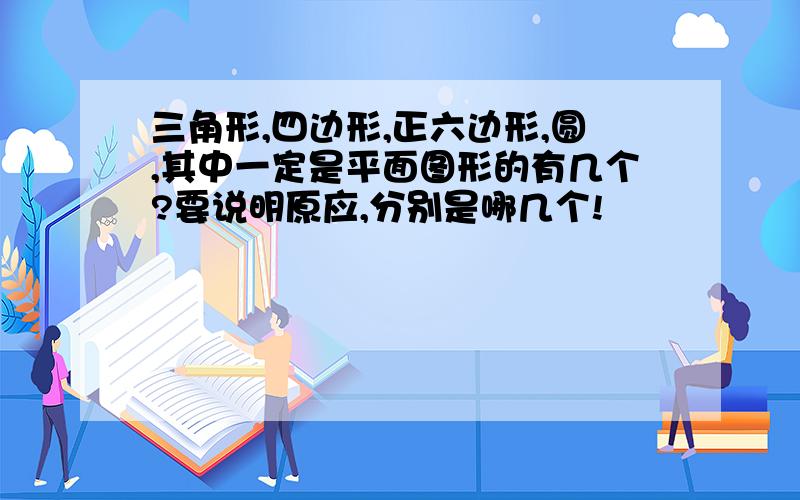 三角形,四边形,正六边形,圆,其中一定是平面图形的有几个?要说明原应,分别是哪几个!