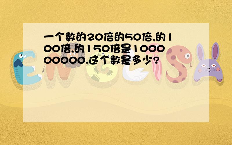 一个数的20倍的50倍,的100倍,的150倍是100000000.这个数是多少?