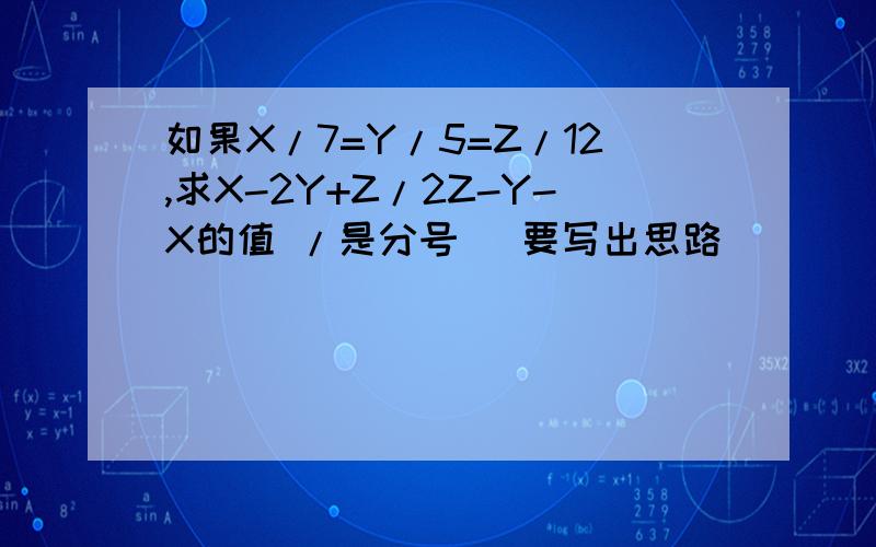 如果X/7=Y/5=Z/12,求X-2Y+Z/2Z-Y-X的值 /是分号 （要写出思路）