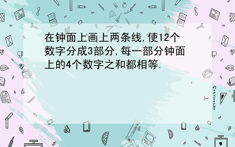 在钟面上画上两条线,使12个数字分成3部分,每一部分钟面上的4个数字之和都相等.