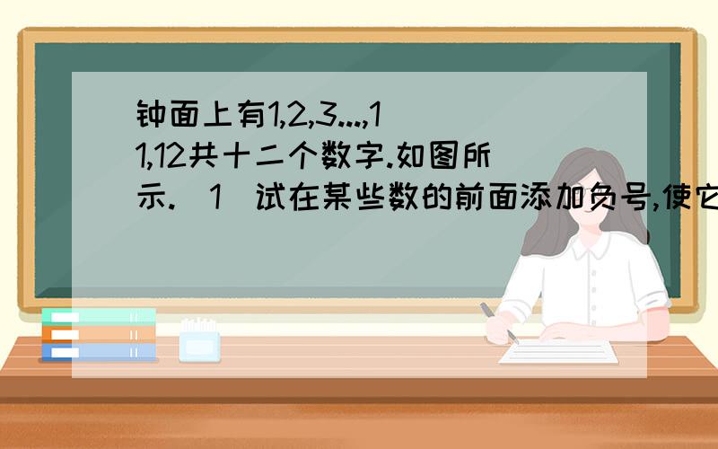 钟面上有1,2,3...,11,12共十二个数字.如图所示.（1）试在某些数的前面添加负号,使它们的代数和为零；（2）能否改变钟面上的数,比如只剩下六个偶数.仍按第（1）小题的要求来做；（我想这六