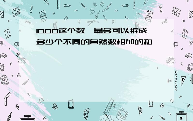 1000这个数,最多可以拆成多少个不同的自然数相加的和