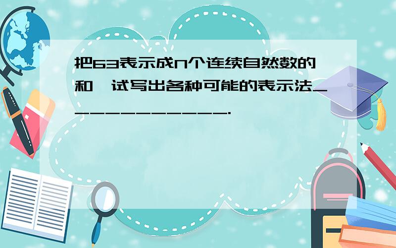 把63表示成N个连续自然数的和,试写出各种可能的表示法___________.