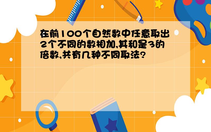 在前100个自然数中任意取出2个不同的数相加,其和是3的倍数,共有几种不同取法?