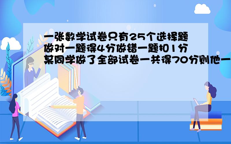 一张数学试卷只有25个选择题做对一题得4分做错一题扣1分某同学做了全部试卷一共得70分则他一共做对了多少