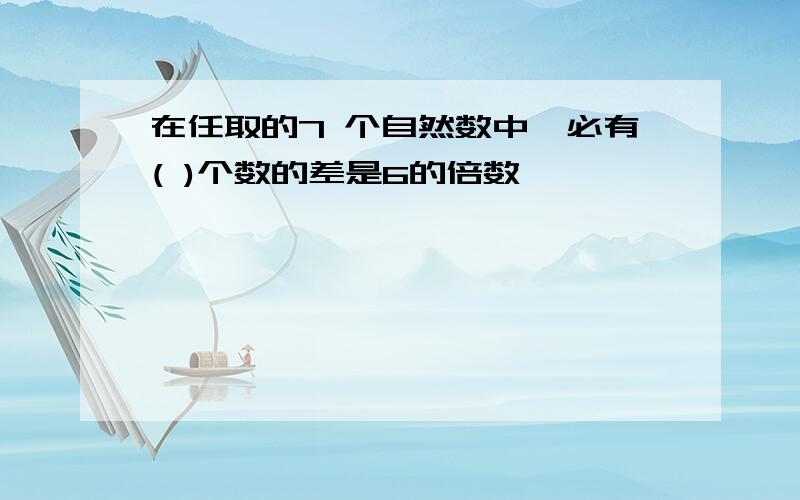 在任取的7 个自然数中,必有( )个数的差是6的倍数