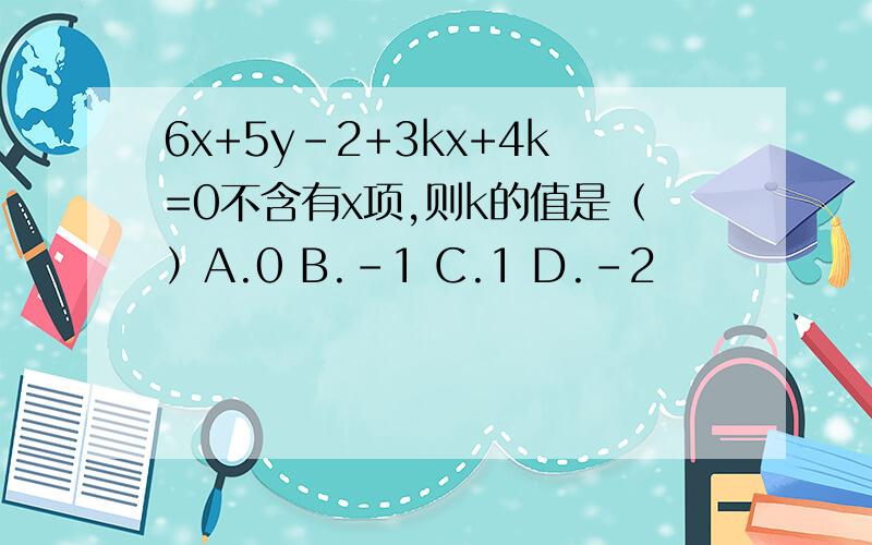 6x+5y-2+3kx+4k=0不含有x项,则k的值是（）A.0 B.-1 C.1 D.-2