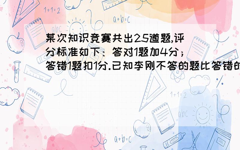 某次知识竞赛共出25道题,评分标准如下：答对1题加4分；答错1题扣1分.已知李刚不答的题比答错的题多2道,且总分为74分,则他答对了（ ）题