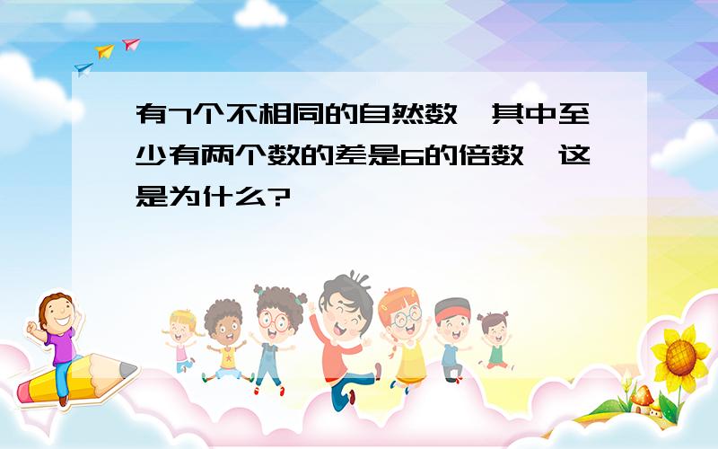 有7个不相同的自然数,其中至少有两个数的差是6的倍数,这是为什么?