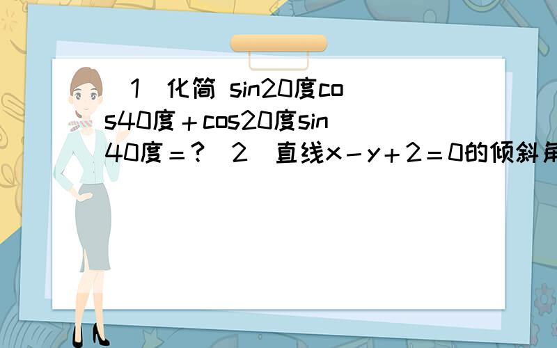 （1）化简 sin20度cos40度＋cos20度sin40度＝?（2）直线x－y＋2＝0的倾斜角是?（3...（1）化简 sin20度cos40度＋cos20度sin40度＝?（2）直线x－y＋2＝0的倾斜角是?（3）某校有学生2000人,其中高二500人,采