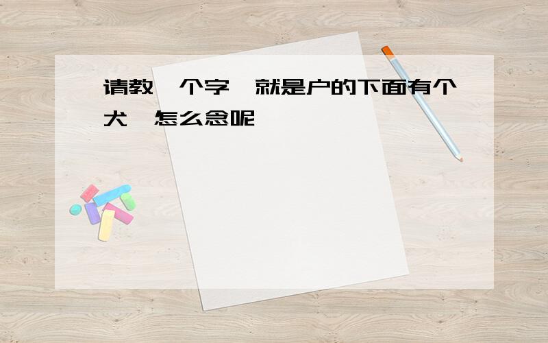 请教一个字,就是户的下面有个犬,怎么念呢