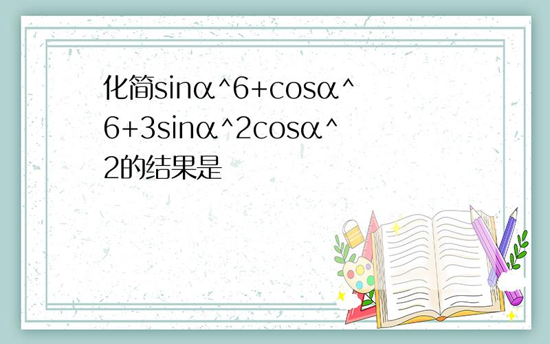 化简sinα^6+cosα^6+3sinα^2cosα^2的结果是