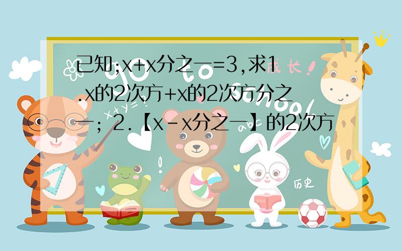 已知;x+x分之一=3,求1.x的2次方+x的2次方分之一；2.【x-x分之一】的2次方