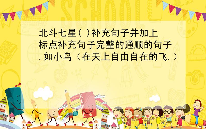 北斗七星( )补充句子并加上标点补充句子完整的通顺的句子.如小鸟（在天上自由自在的飞.）