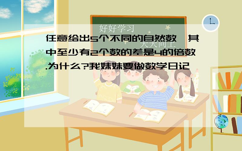 任意给出5个不同的自然数,其中至少有2个数的差是4的倍数.为什么?我妹妹要做数学日记