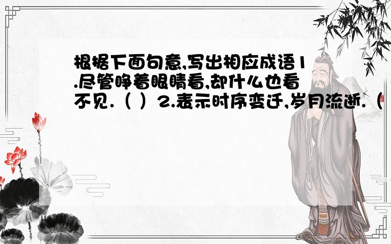 根据下面句意,写出相应成语1.尽管睁着眼睛看,却什么也看不见.（ ）2.表示时序变迁,岁月流逝.（ ）3.美妙到了极点,无法用语言表达.（ ）4.做事不细心,不谨慎,马马虎虎.（ ）