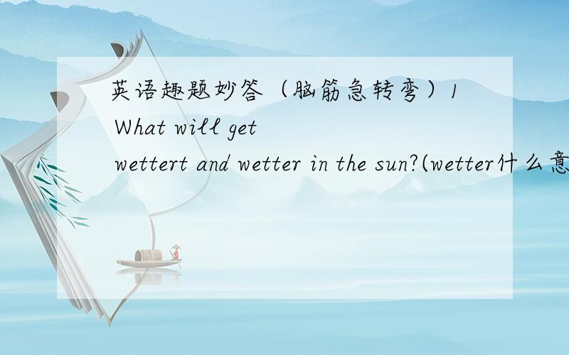 英语趣题妙答（脑筋急转弯）1 What will get wettert and wetter in the sun?(wetter什么意思）2 There are two fathers and two sons in the room ,but there are only three men in it.Why?3 The person in the picture is not my brother.But Iam