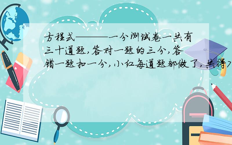 方程式———一分测试卷一共有三十道题,答对一题的三分,答错一题扣一分,小红每道题都做了,共得78分,那么他答对了几道题