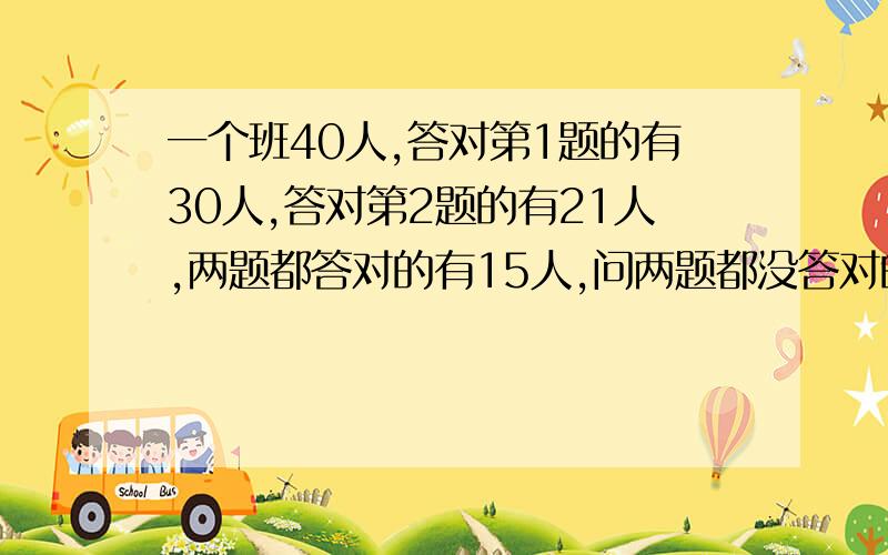 一个班40人,答对第1题的有30人,答对第2题的有21人,两题都答对的有15人,问两题都没答对的有几人?