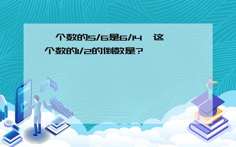 一个数的5/6是6/14,这个数的1/2的倒数是?