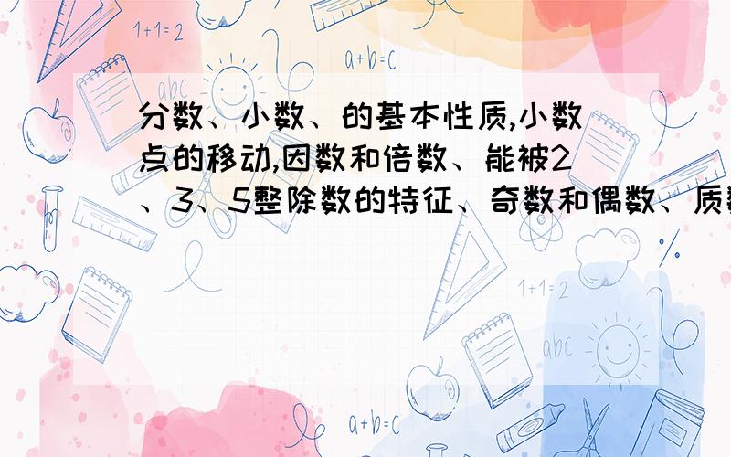 分数、小数、的基本性质,小数点的移动,因数和倍数、能被2、3、5整除数的特征、奇数和偶数、质数和合数分解质因数、最大公因数和最小公倍数、互质数、100以内的质数这些定义,大家帮忙