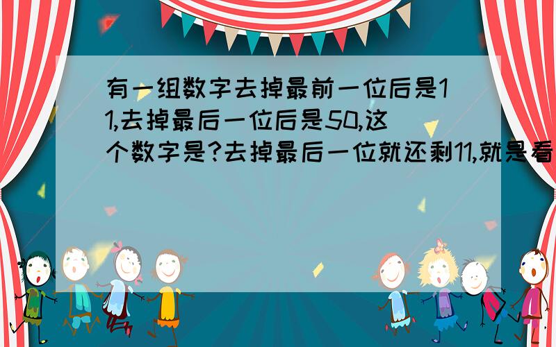 有一组数字去掉最前一位后是11,去掉最后一位后是50,这个数字是?去掉最后一位就还剩11,就是看上去只有11,